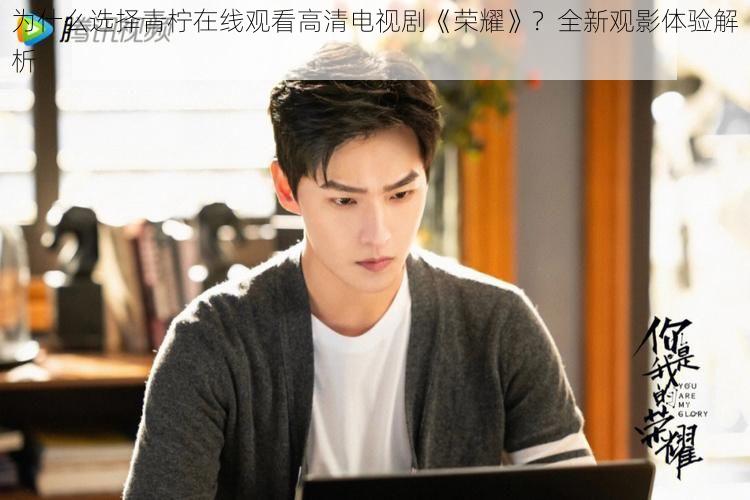为什么选择青柠在线观看高清电视剧《荣耀》?全新观影体验解析