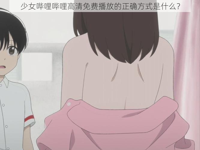 少女哔哩哔哩高清免费播放的正确方式是什么?